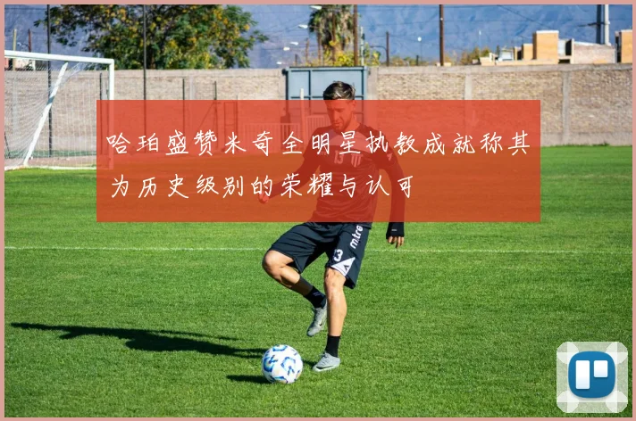 哈珀盛赞米奇全明星执教成就称其为历史级别的荣耀与认可