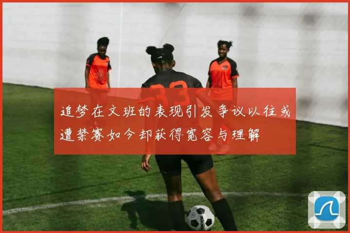 追梦在文班的表现引发争议以往或遭禁赛如今却获得宽容与理解
