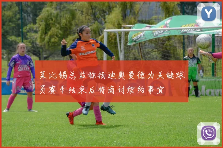 莱比锡总监称扬迪奥曼德为关键球员赛季结束后将商讨续约事宜
