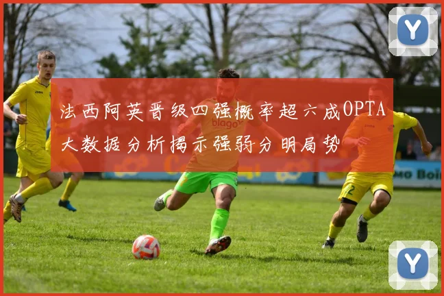 法西阿英晋级四强概率超六成OPTA大数据分析揭示强弱分明局势
