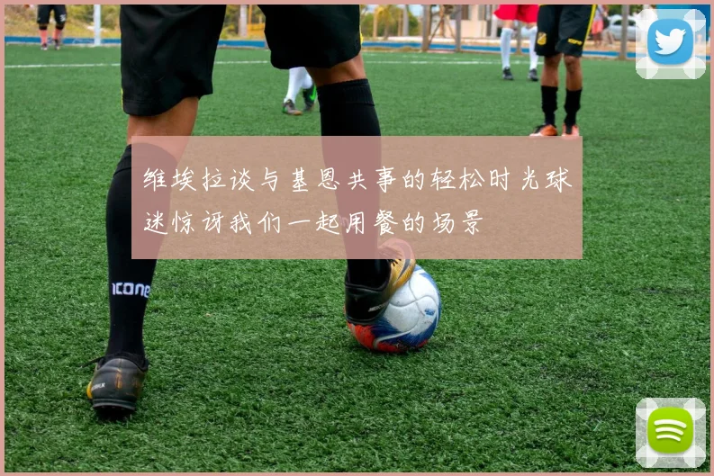 维埃拉谈与基恩共事的轻松时光球迷惊讶我们一起用餐的场景
