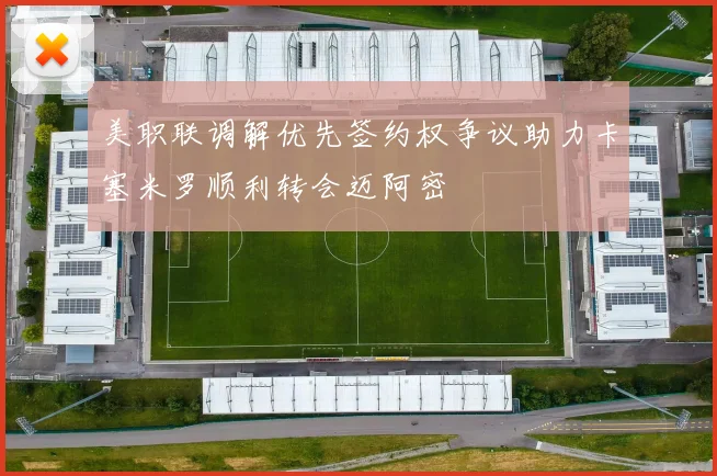 美职联调解优先签约权争议助力卡塞米罗顺利转会迈阿密