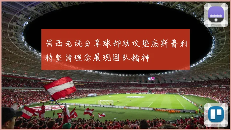 昌西老说分享球却助攻垫底斯普利特坚持理念展现团队精神