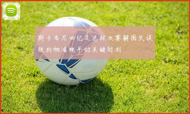 斯卡洛尼回忆足总杯决赛解围失误致利物浦绝平的关键时刻