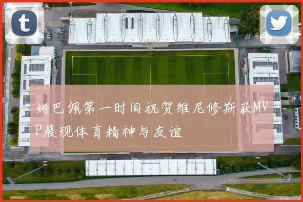 姆巴佩第一时间祝贺维尼修斯获MVP展现体育精神与友谊