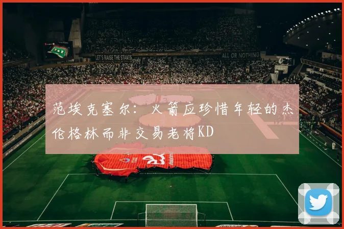 范埃克塞尔：火箭应珍惜年轻的杰伦格林而非交易老将KD