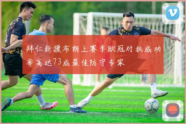 拜仁新援布朗上赛季欧冠对抗成功率高达73成最佳防守专家