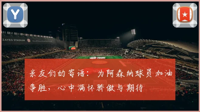 亲友们的寄语：为阿森纳球员加油争胜，心中满怀骄傲与期待
