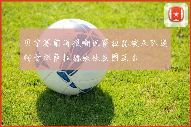 贝宁赛前海报嘲讽萨拉赫埃及队逆转晋级萨拉赫妹妹发图反击