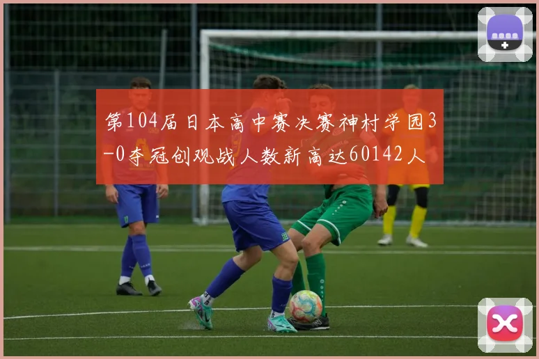 第104届日本高中赛决赛神村学园3-0夺冠创观战人数新高达60142人